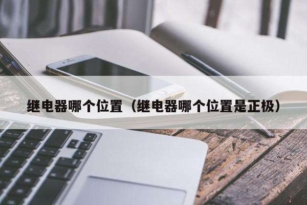 继电器哪个位置（继电器哪个位置是正极）