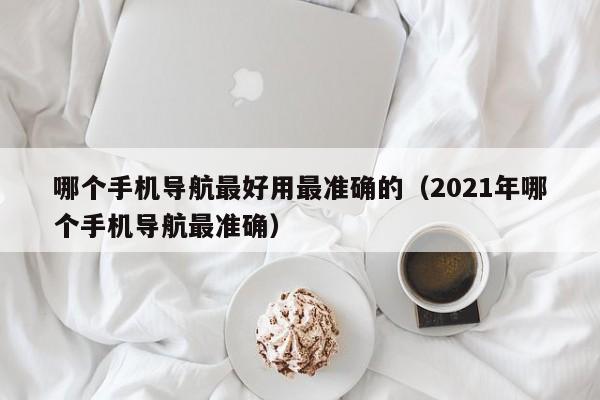 哪个手机导航最好用最准确的(2021年哪个手机导航最准确)