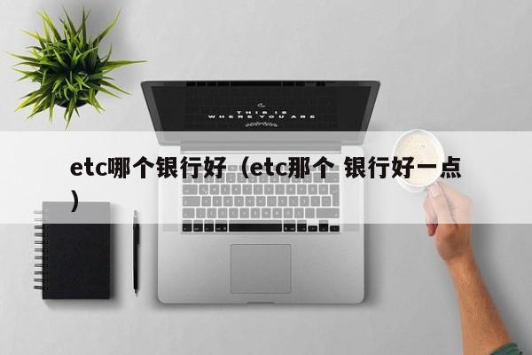etc哪个银行好(etc那个 银行好一点)
