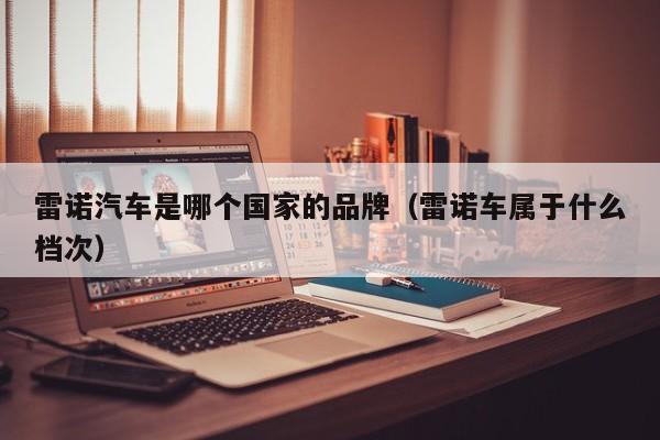 雷诺汽车是哪个国家的品牌(雷诺车属于什么档次)