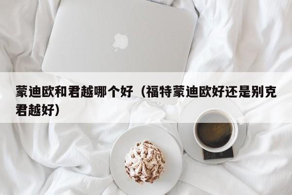 蒙迪欧和君越哪个好(福特蒙迪欧好还是别克君越好)