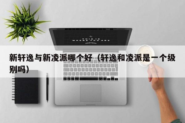 新轩逸与新凌派哪个好(轩逸和凌派是一个级别吗)