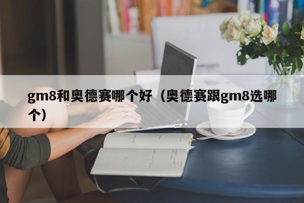 gm8和奥德赛哪个好(奥德赛跟gm8选哪个)