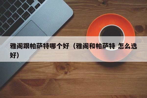 雅阁跟帕萨特哪个好(雅阁和帕萨特 怎么选好)