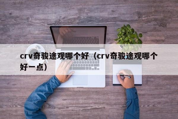 crv奇骏途观哪个好(crv奇骏途观哪个好一点)