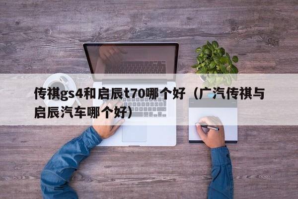 传祺gs4和启辰t70哪个好(广汽传祺与启辰汽车哪个好)