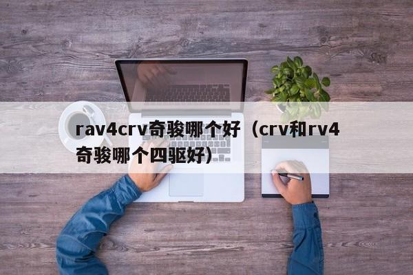 rav4crv奇骏哪个好(crv和rv4奇骏哪个四驱好)
