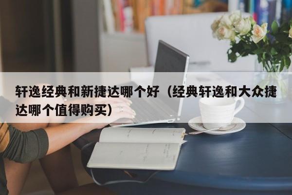 轩逸经典和新捷达哪个好(经典轩逸和大众捷达哪个值得购买)