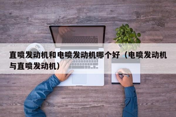 直喷发动机和电喷发动机哪个好(电喷发动机与直喷发动机)