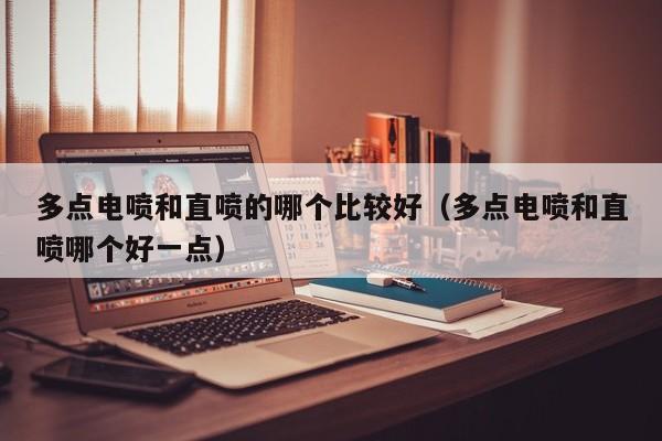 多点电喷和直喷的哪个比较好(多点电喷和直喷哪个好一点)