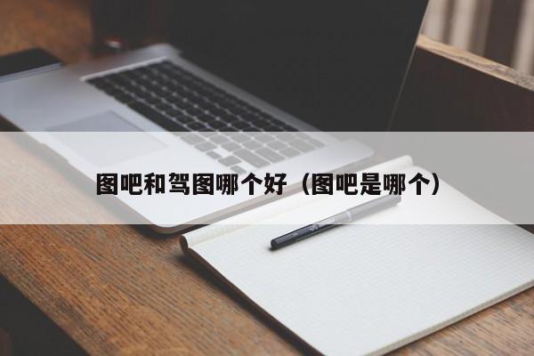 图吧和驾图哪个好(图吧是哪个)