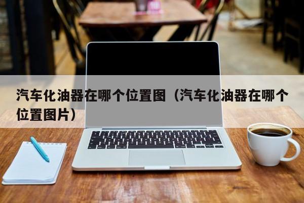 汽车化油器在哪个位置图(汽车化油器在哪个位置图片)