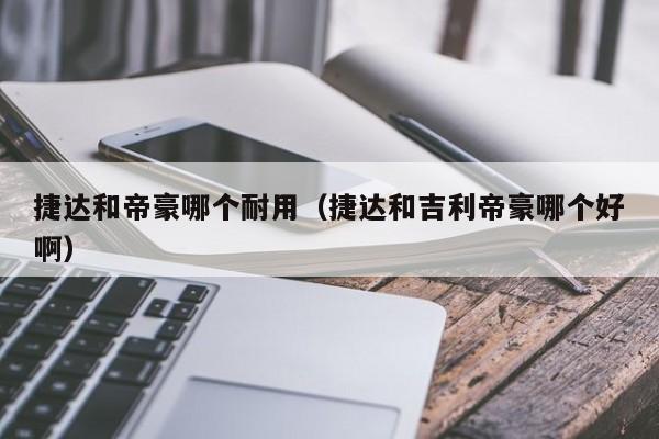 捷达和帝豪哪个耐用(捷达和吉利帝豪哪个好啊)