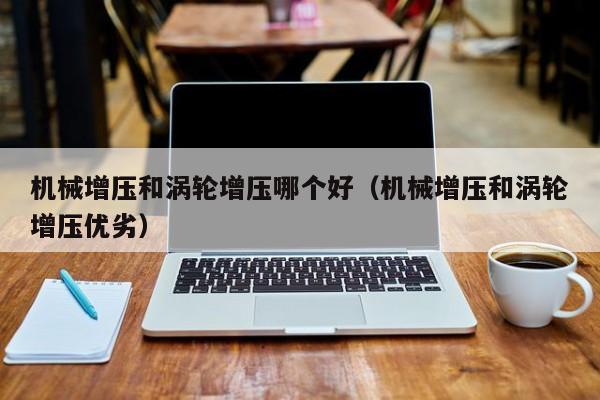 机械增压和涡轮增压哪个好(机械增压和涡轮增压优劣)