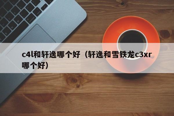c4l和轩逸哪个好(轩逸和雪铁龙c3xr哪个好)