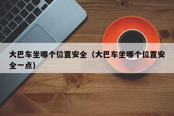 大巴车坐哪个位置安全(大巴车坐哪个位置安全一点)