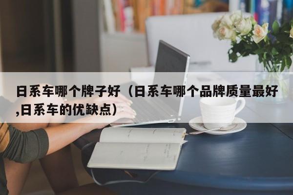 日系车哪个牌子好(日系车哪个品牌质量最好,日系车的优缺点)