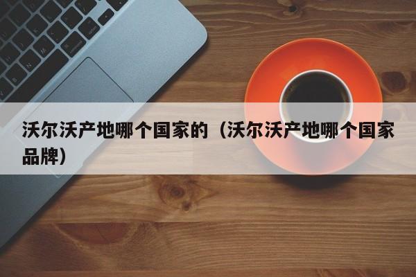 沃尔沃产地哪个国家的(沃尔沃产地哪个国家品牌)