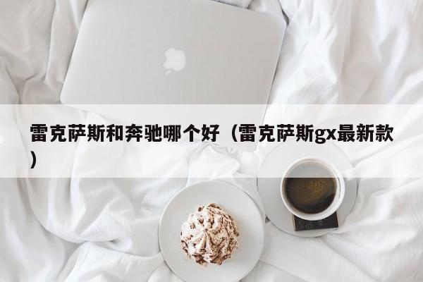 雷克萨斯和奔驰哪个好(雷克萨斯gx最新款)