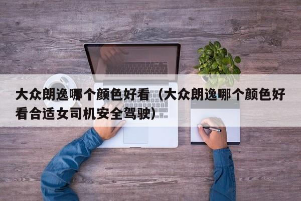 大众朗逸哪个颜色好看(大众朗逸哪个颜色好看合适女司机安全驾驶)