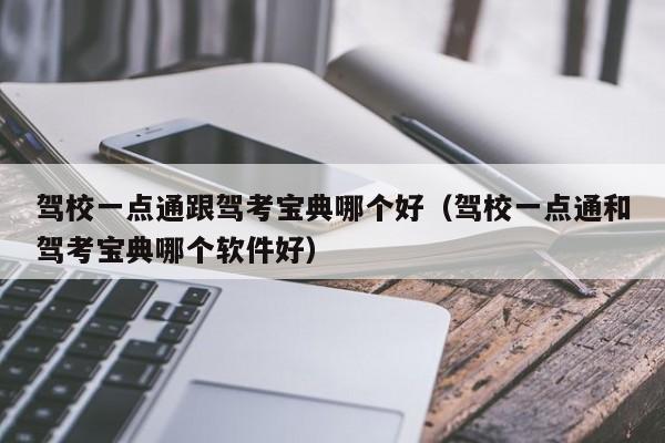 驾校一点通跟驾考宝典哪个好(驾校一点通和驾考宝典哪个软件好)