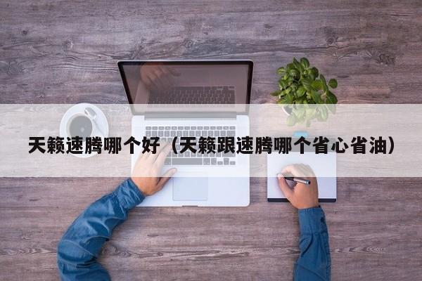 天籁速腾哪个好(天籁跟速腾哪个省心省油)