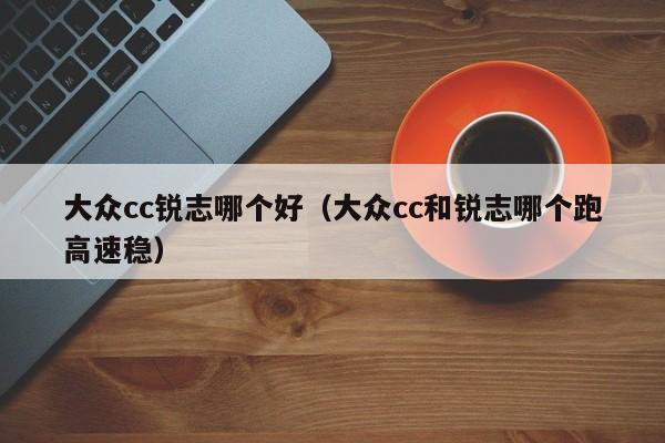 大众cc锐志哪个好(大众cc和锐志哪个跑高速稳)