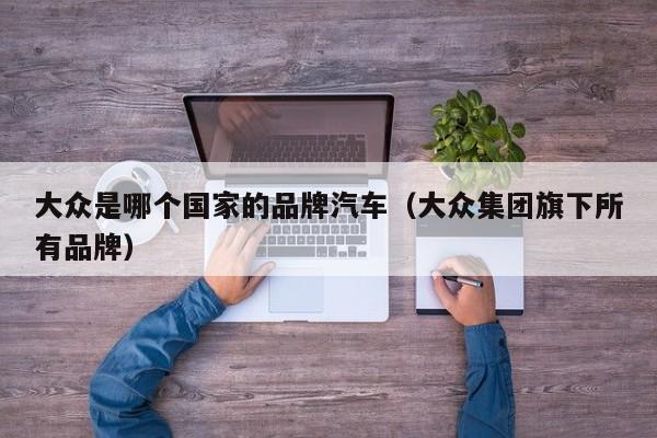 大众是哪个国家的品牌汽车(大众集团旗下所有品牌)