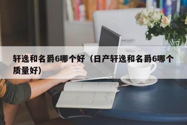 轩逸和名爵6哪个好(日产轩逸和名爵6哪个质量好)