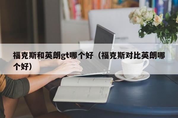 福克斯和英朗gt哪个好(福克斯对比英朗哪个好)