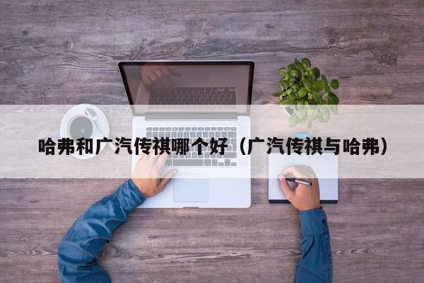 哈弗和广汽传祺哪个好(广汽传祺与哈弗)