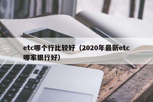 etc哪个行比较好(2020年最新etc哪家银行好)
