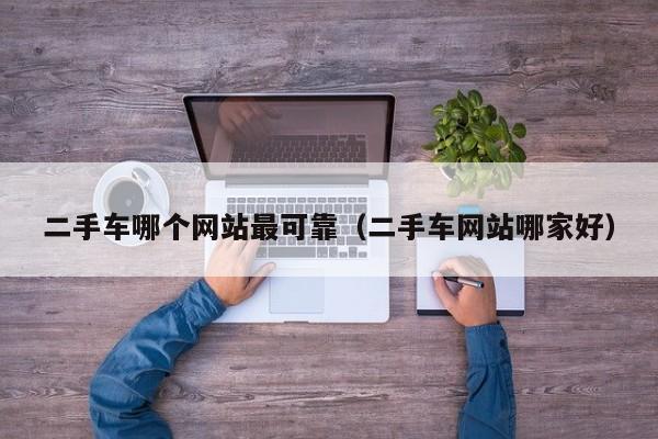 二手车哪个网站最可靠(二手车网站哪家好)