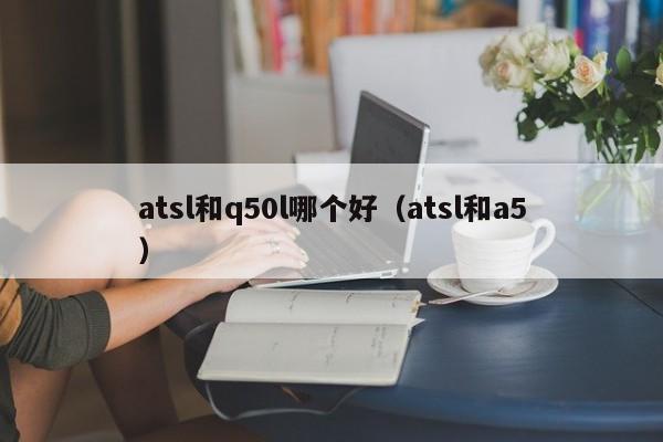 atsl和q50l哪个好(atsl和a5)