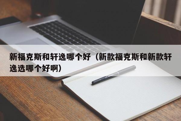 新福克斯和轩逸哪个好(新款福克斯和新款轩逸选哪个好啊)