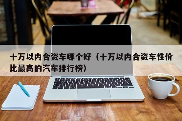 十万以内合资车哪个好(十万以内合资车性价比最高的汽车排行榜)