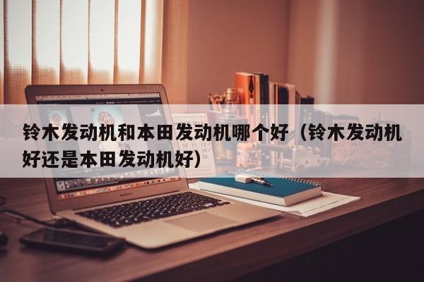 铃木发动机和本田发动机哪个好(铃木发动机好还是本田发动机好)