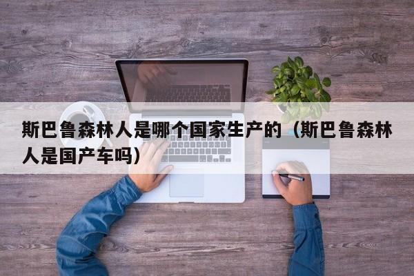 斯巴鲁森林人是哪个国家生产的(斯巴鲁森林人是国产车吗)