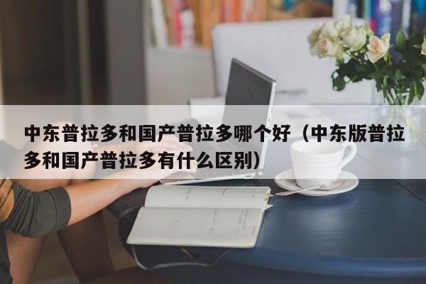 中东普拉多和国产普拉多哪个好(中东版普拉多和国产普拉多有什么区别)