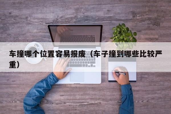 车撞哪个位置容易报废(车子撞到哪些比较严重)