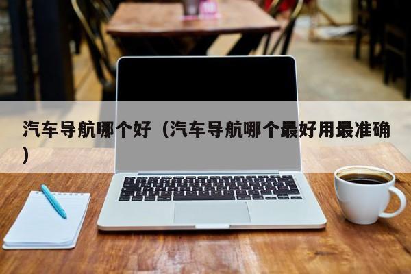 汽车导航哪个好(汽车导航哪个最好用最准确)