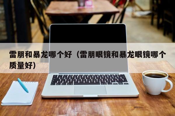 雷朋和暴龙哪个好(雷朋眼镜和暴龙眼镜哪个质量好)