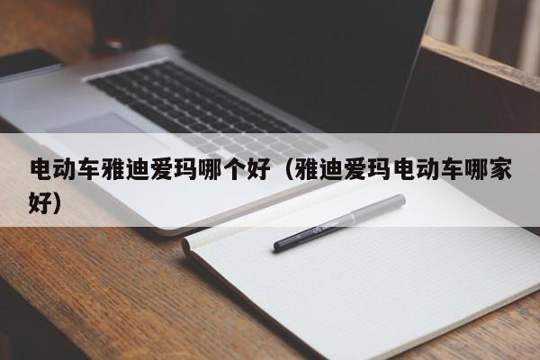 电动车雅迪爱玛哪个好(雅迪爱玛电动车哪家好)