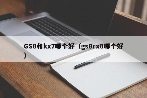 GS8和kx7哪个好(gs8rx8哪个好)