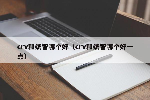 crv和缤智哪个好(crv和缤智哪个好一点)