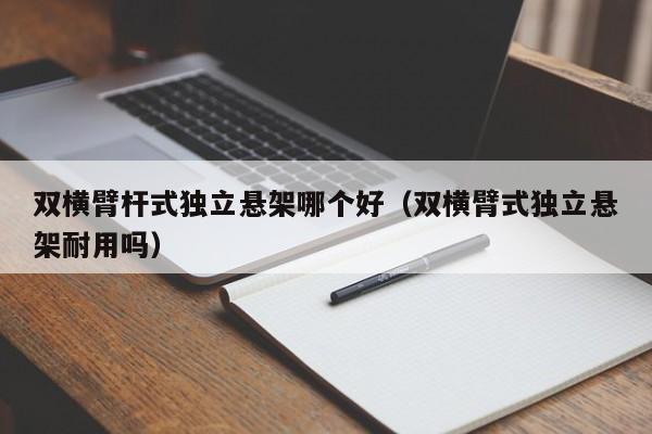 双横臂杆式独立悬架哪个好(双横臂式独立悬架耐用吗)