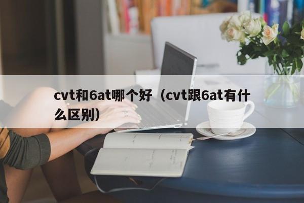 cvt和6at哪个好(cvt跟6at有什么区别)