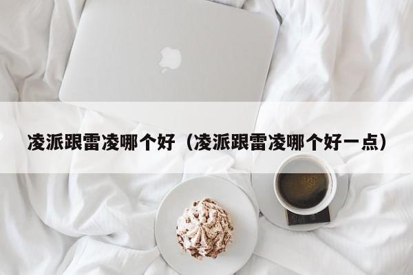 凌派跟雷凌哪个好（凌派跟雷凌哪个好一点）