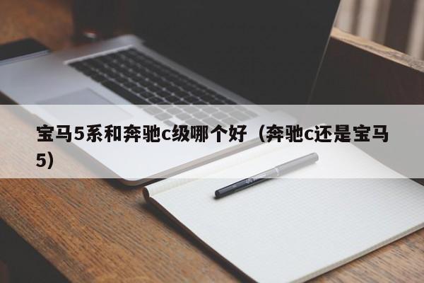宝马5系和奔驰c级哪个好(奔驰c还是宝马5)