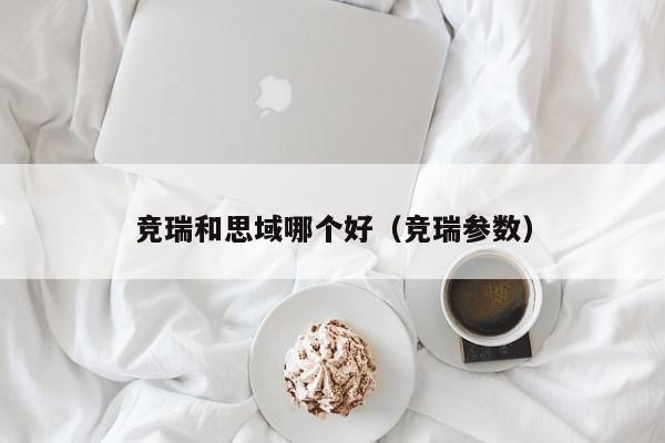 竞瑞和思域哪个好（竞瑞参数）